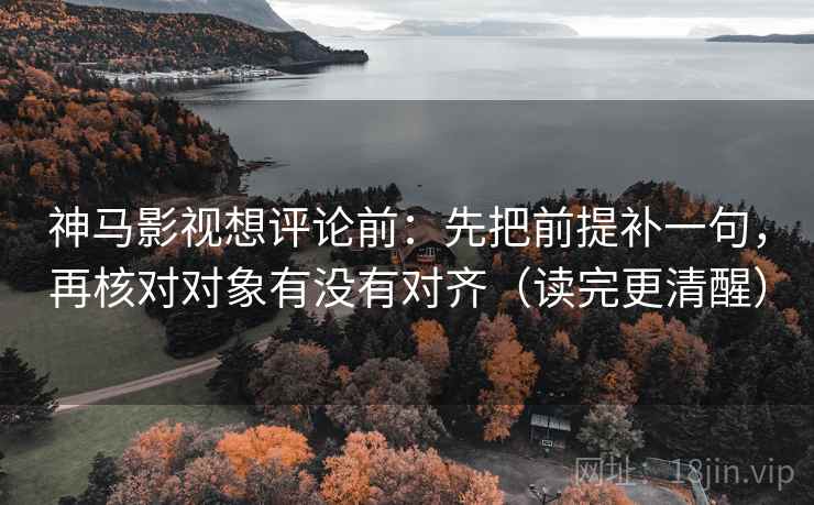 神马影视想评论前：先把前提补一句，再核对对象有没有对齐（读完更清醒）