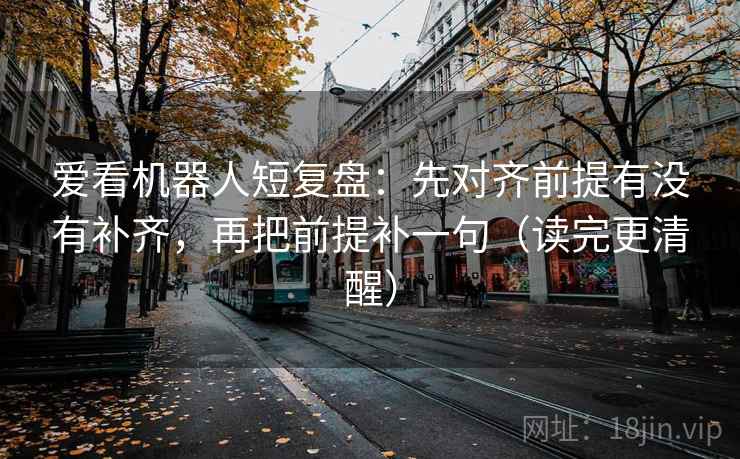 爱看机器人短复盘：先对齐前提有没有补齐，再把前提补一句（读完更清醒）