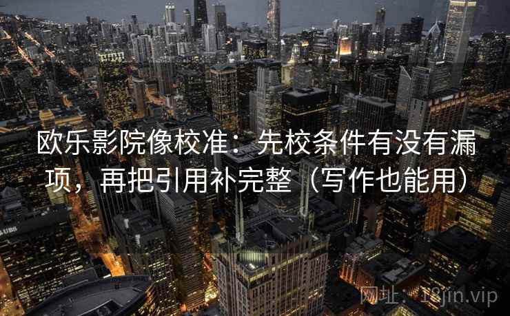 欧乐影院像校准：先校条件有没有漏项，再把引用补完整（写作也能用）