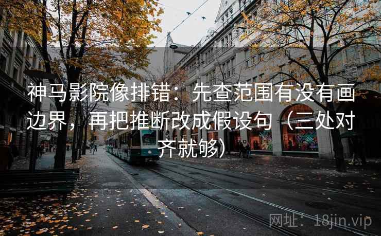 神马影院像排错：先查范围有没有画边界，再把推断改成假设句（三处对齐就够）