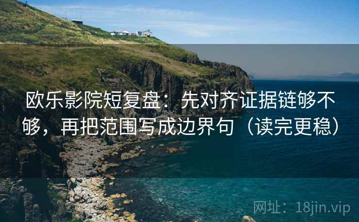 欧乐影院短复盘：先对齐证据链够不够，再把范围写成边界句（读完更稳）