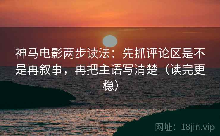 神马电影两步读法：先抓评论区是不是再叙事，再把主语写清楚（读完更稳）