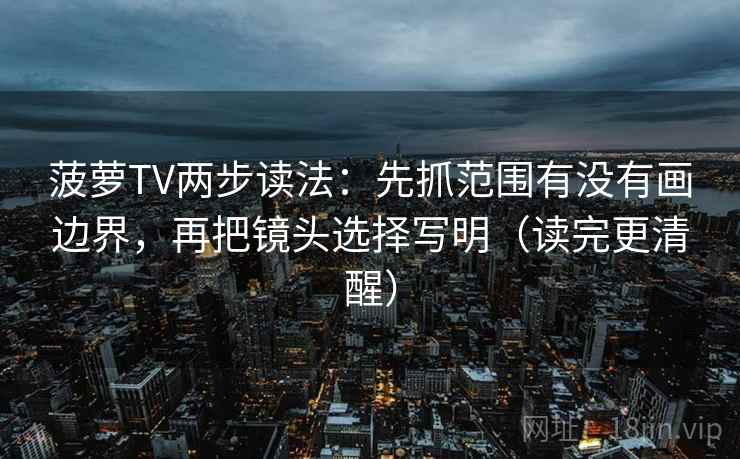 菠萝TV两步读法：先抓范围有没有画边界，再把镜头选择写明（读完更清醒）