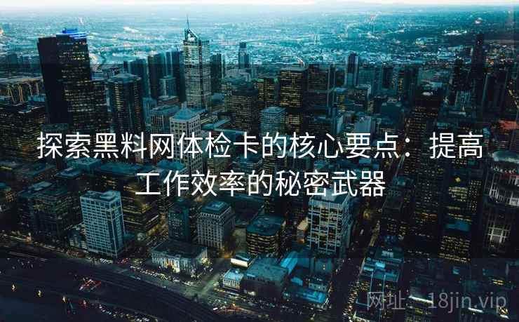 探索黑料网体检卡的核心要点：提高工作效率的秘密武器