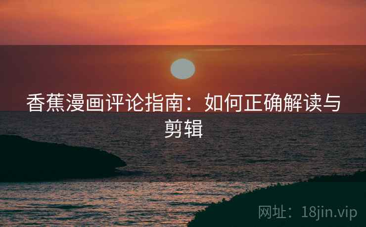 香蕉漫画评论指南：如何正确解读与剪辑