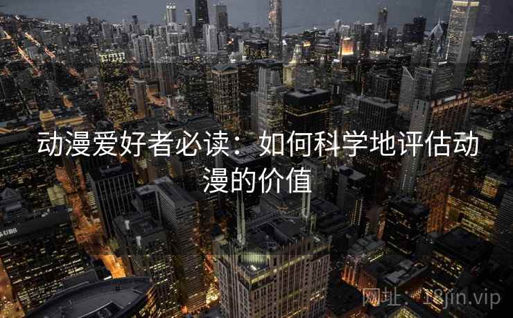 动漫爱好者必读：如何科学地评估动漫的价值