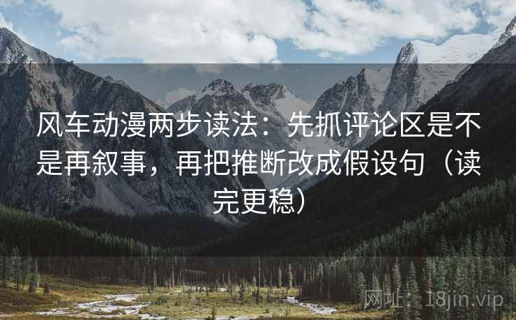 风车动漫两步读法：先抓评论区是不是再叙事，再把推断改成假设句（读完更稳）