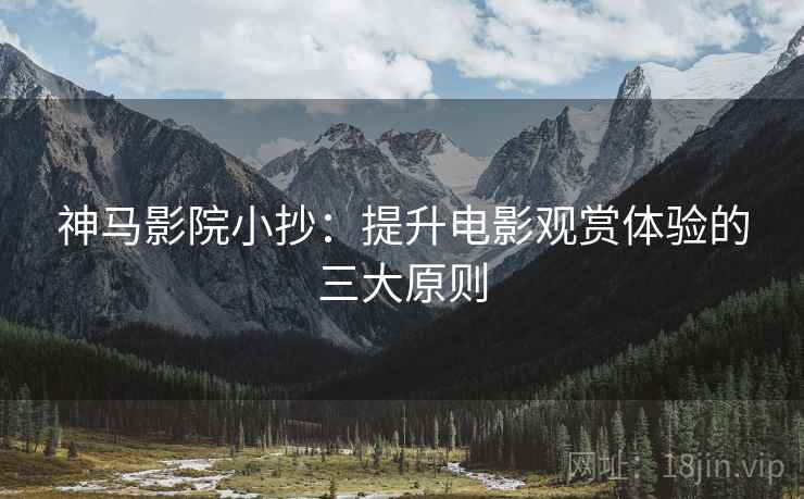 神马影院小抄：提升电影观赏体验的三大原则
