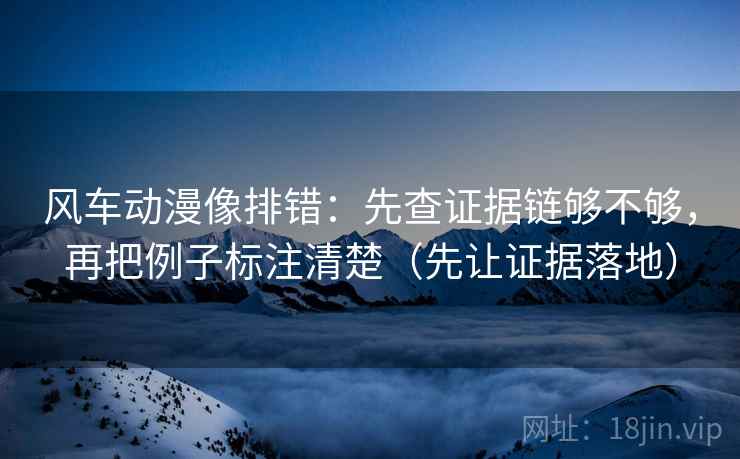 风车动漫像排错：先查证据链够不够，再把例子标注清楚（先让证据落地）