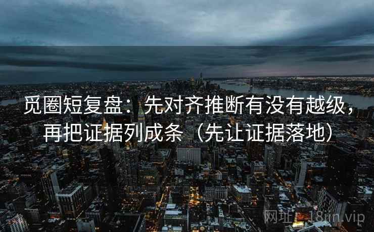 觅圈短复盘：先对齐推断有没有越级，再把证据列成条（先让证据落地）