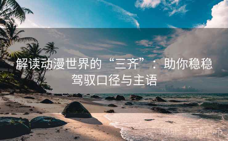 解读动漫世界的“三齐”：助你稳稳驾驭口径与主语