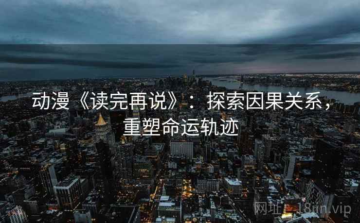 动漫《读完再说》：探索因果关系，重塑命运轨迹
