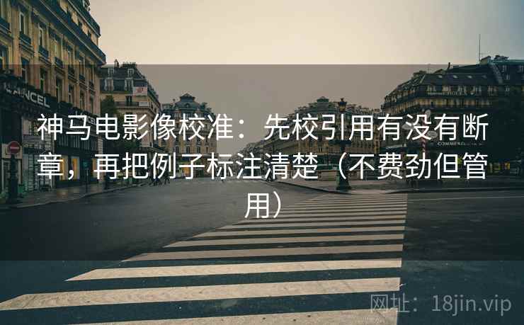 神马电影像校准：先校引用有没有断章，再把例子标注清楚（不费劲但管用）
