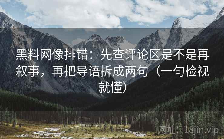 黑料网像排错：先查评论区是不是再叙事，再把导语拆成两句（一句检视就懂）