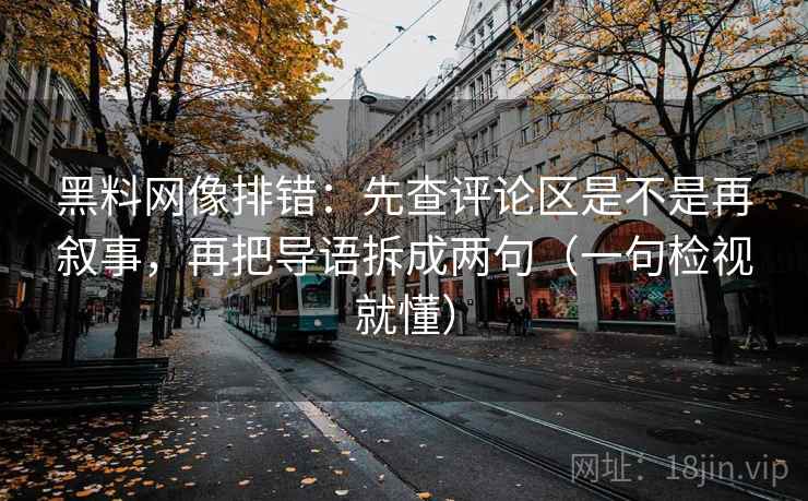 黑料网像排错：先查评论区是不是再叙事，再把导语拆成两句（一句检视就懂）