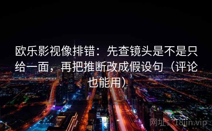 欧乐影视像排错：先查镜头是不是只给一面，再把推断改成假设句（评论也能用）