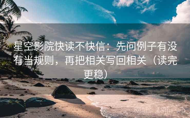 星空影院快读不快信：先问例子有没有当规则，再把相关写回相关（读完更稳）