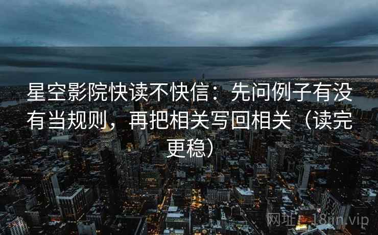 星空影院快读不快信：先问例子有没有当规则，再把相关写回相关（读完更稳）