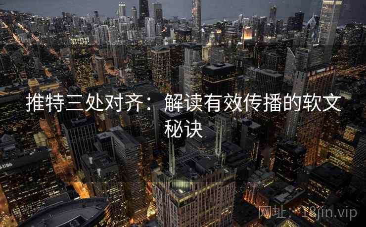 推特三处对齐：解读有效传播的软文秘诀