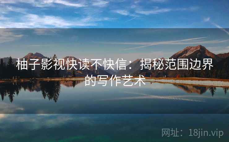 柚子影视快读不快信：揭秘范围边界的写作艺术