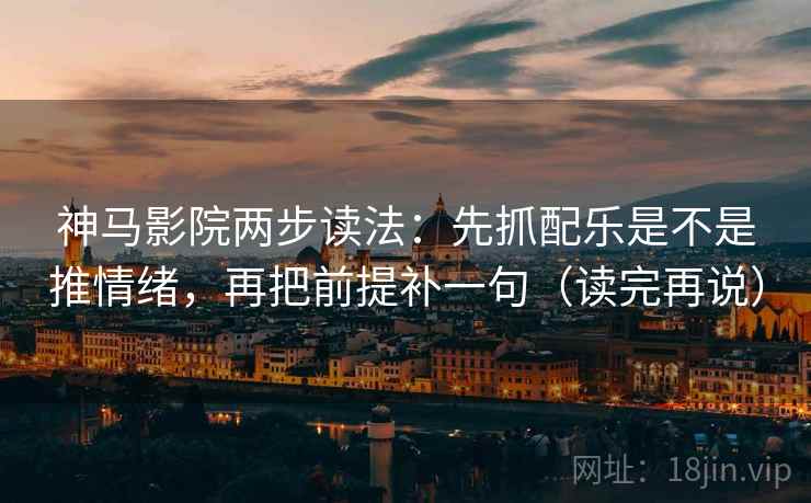 神马影院两步读法：先抓配乐是不是推情绪，再把前提补一句（读完再说）