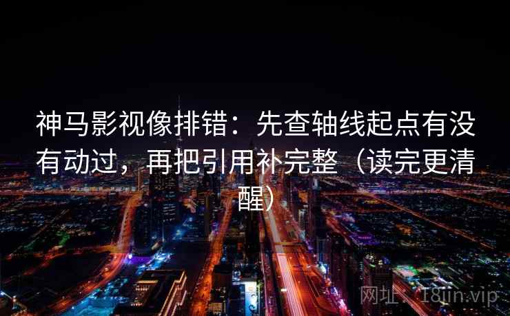 神马影视像排错：先查轴线起点有没有动过，再把引用补完整（读完更清醒）
