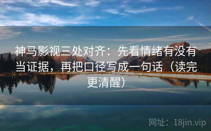 神马影视三处对齐：先看情绪有没有当证据，再把口径写成一句话（读完更清醒）