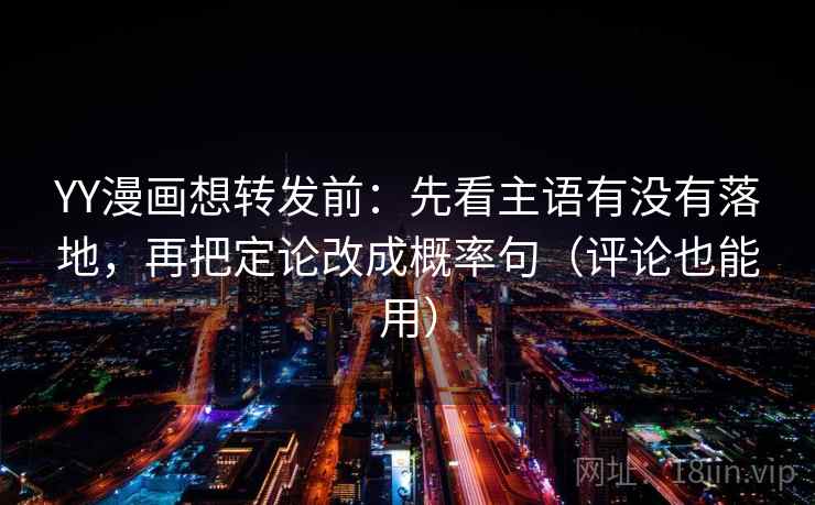 YY漫画想转发前：先看主语有没有落地，再把定论改成概率句（评论也能用）
