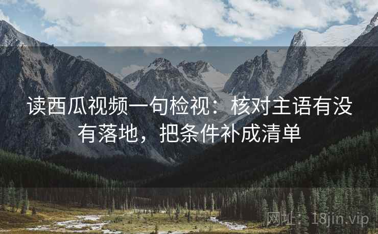 读西瓜视频一句检视：核对主语有没有落地，把条件补成清单