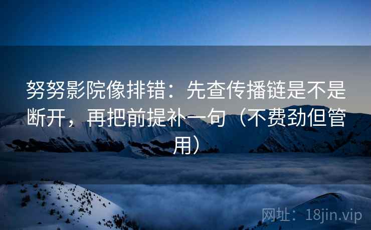 努努影院像排错：先查传播链是不是断开，再把前提补一句（不费劲但管用）