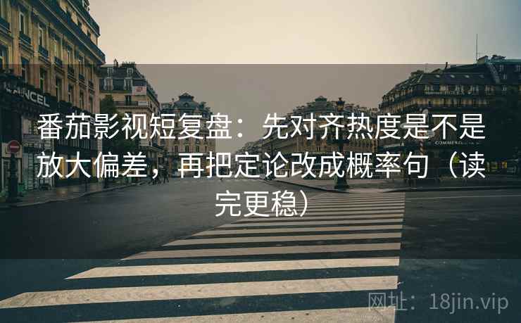 番茄影视短复盘：先对齐热度是不是放大偏差，再把定论改成概率句（读完更稳）