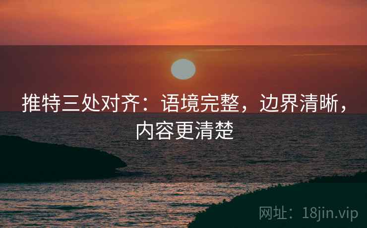推特三处对齐：语境完整，边界清晰，内容更清楚