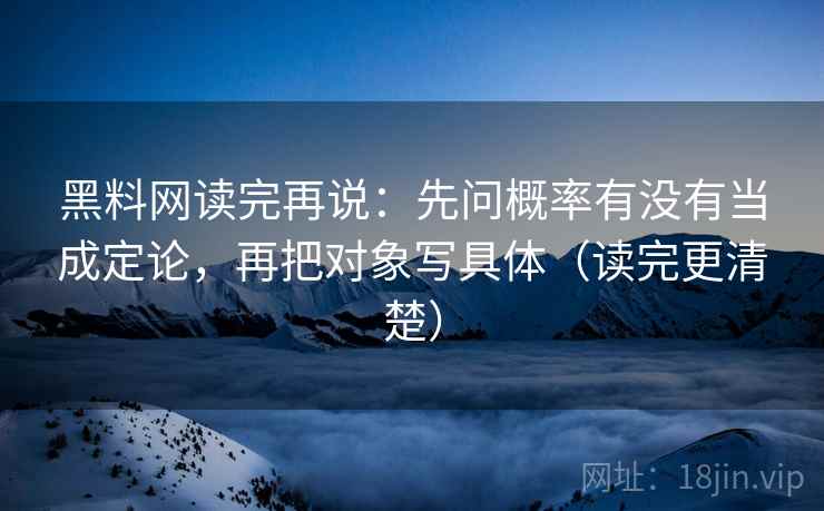 黑料网读完再说：先问概率有没有当成定论，再把对象写具体（读完更清楚）