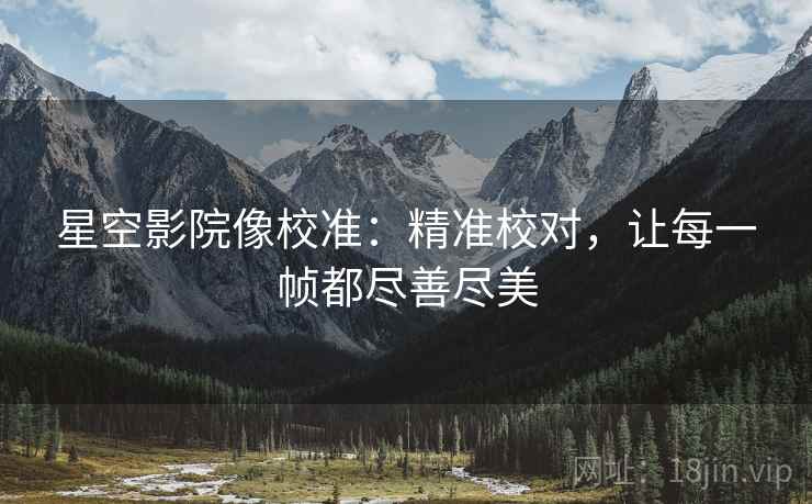 星空影院像校准：精准校对，让每一帧都尽善尽美