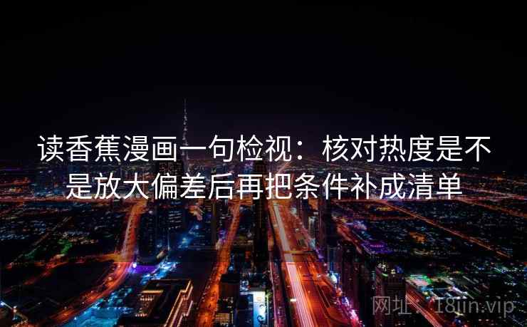 读香蕉漫画一句检视：核对热度是不是放大偏差后再把条件补成清单