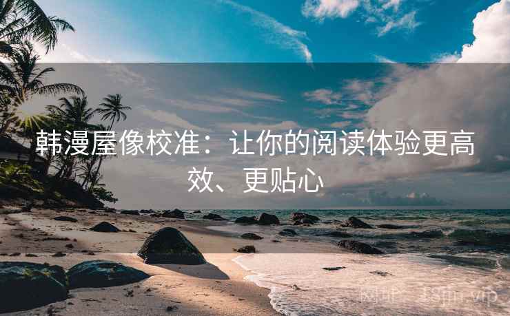 韩漫屋像校准：让你的阅读体验更高效、更贴心