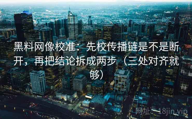 黑料网像校准：先校传播链是不是断开，再把结论拆成两步（三处对齐就够）
