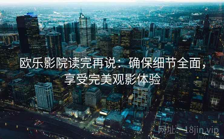 欧乐影院读完再说：确保细节全面，享受完美观影体验