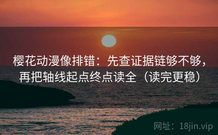 樱花动漫像排错：先查证据链够不够，再把轴线起点终点读全（读完更稳）