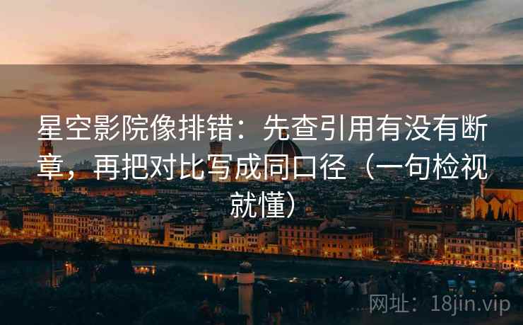 星空影院像排错：先查引用有没有断章，再把对比写成同口径（一句检视就懂）