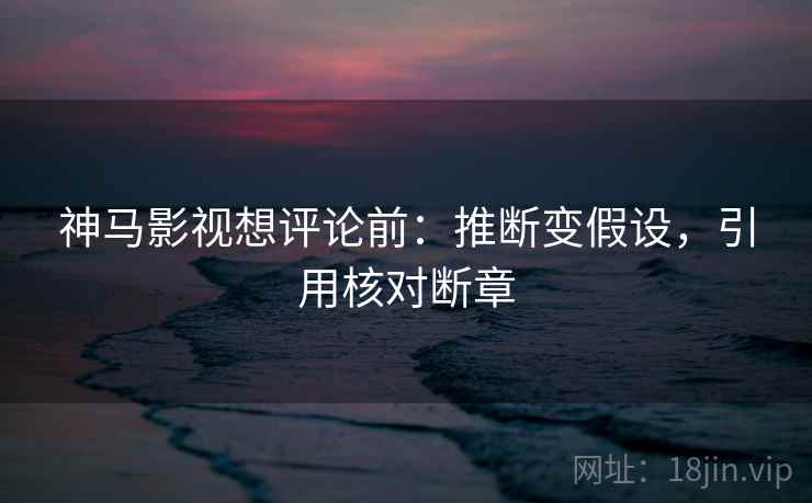 神马影视想评论前：推断变假设，引用核对断章