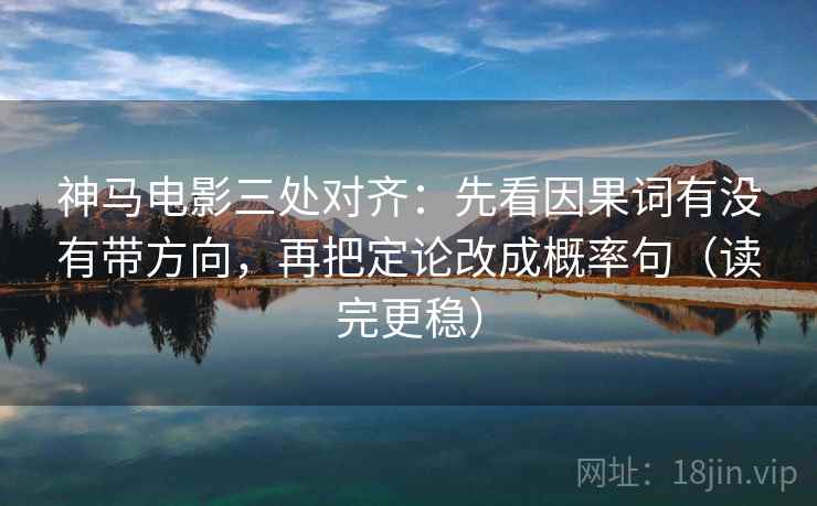 神马电影三处对齐：先看因果词有没有带方向，再把定论改成概率句（读完更稳）