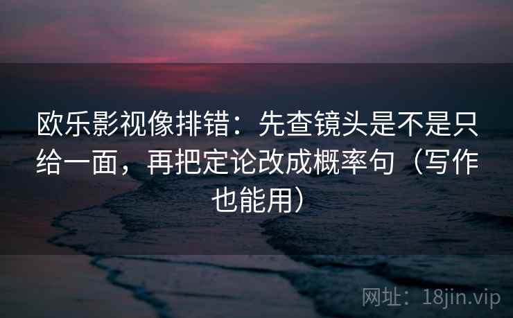 欧乐影视像排错：先查镜头是不是只给一面，再把定论改成概率句（写作也能用）