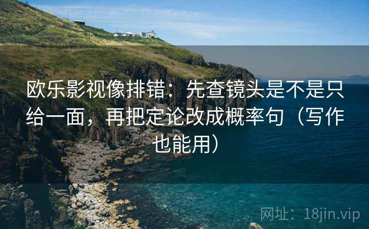 欧乐影视像排错：先查镜头是不是只给一面，再把定论改成概率句（写作也能用）