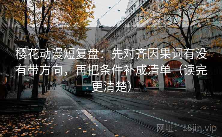 樱花动漫短复盘：先对齐因果词有没有带方向，再把条件补成清单（读完更清楚）