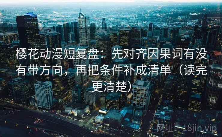 樱花动漫短复盘：先对齐因果词有没有带方向，再把条件补成清单（读完更清楚）