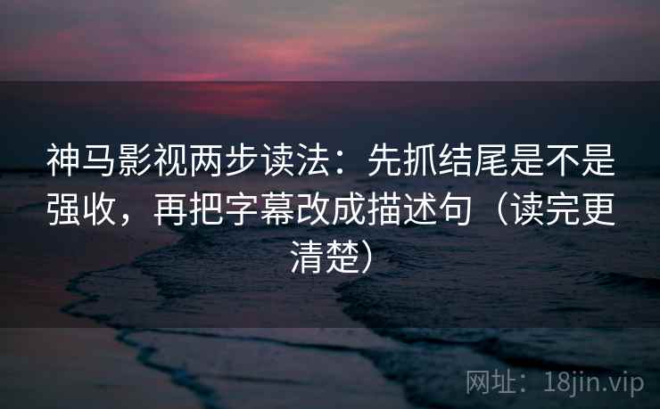神马影视两步读法：先抓结尾是不是强收，再把字幕改成描述句（读完更清楚）