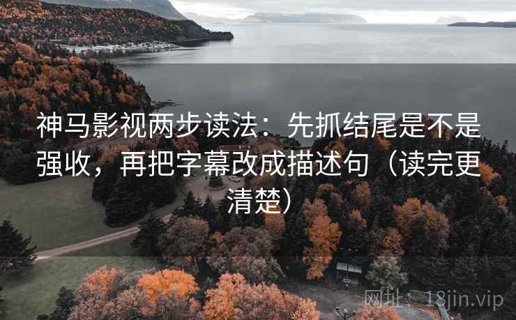 神马影视两步读法：先抓结尾是不是强收，再把字幕改成描述句（读完更清楚）