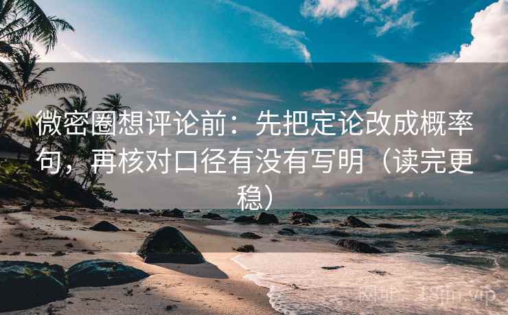 微密圈想评论前：先把定论改成概率句，再核对口径有没有写明（读完更稳）