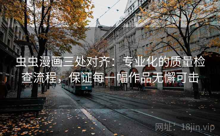 虫虫漫画三处对齐：专业化的质量检查流程，保证每一幅作品无懈可击